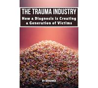 The Trauma Industry: How a Diagnosis is Creating a Generation of Victims: Exposing Overdiagnosis Epidemics: Mental Health Myths, Therapy Profiteering, Victim Mentality, and Resilience Strategies