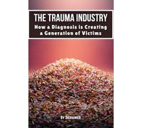 The Trauma Industry: How a Diagnosis is Creating a Generation of Victims: Exposing Overdiagnosis Epidemics: Mental Health Myths, Therapy Profiteering, Victim Mentality, and Resilience Strategies