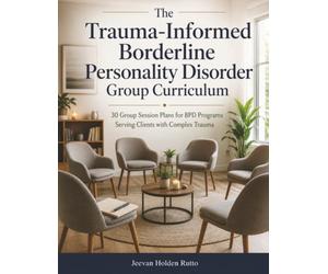 The Trauma-Informed Borderline Personality Disorder Group Curriculum: 30 Group Session Plans for BPD Programs Serving Clients with Complex Trauma