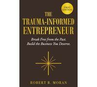 The Trauma-Informed Entrepreneur: Break Free From the Past. Build the Business You Deserve.