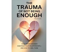 The Trauma of Not Being Enough: How Hidden Wounds Sabotage Your Relationships-and How to Heal Them