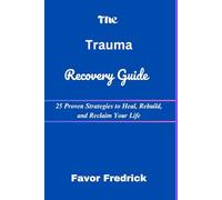 The Trauma Recovery Guide: 25 Proven Strategies to Heal, Rebuild, and Reclaim Your Life