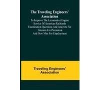 The Traveling Engineers' Association To Improve The Locomotive Engine Service Of American Railroads Examination Questions And Answers For Firemen For Promotion And New Men For Employment