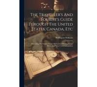 The Traveller's And Tourist's Guide Through The United States, Canada, Etc: Exhibiting The Various Routes Of Travel, With Explantory Notes, And Other