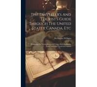 The Traveller's And Tourist's Guide Through The United States, Canada, Etc: Exhibiting The Various Routes Of Travel, With Explantory Notes, And Other