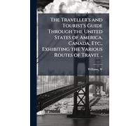 The Traveller's and Tourist's Guide Through the United States of America, Canada, Etc., Exhibiting the Various Routes of Travel ..