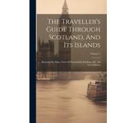 The Traveller's Guide Through Scotland, And Its Islands: Illustrated By Maps, Views Of Remarkable Buildings, &c.: In Two Volumes; Volume 1