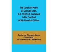 The Travels Of Pedro De Cieza De Léon, A.D. 1532-50, Contained In The First Part Of His Chronicle Of Peru