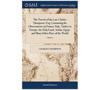 The Travels Of The Late Charles Thompson, Esq; Containing His Observations On France, Italy, Turkey In Europe, The Holy Land, Arabia, Egypt, And Many ... World: ... In Three Volumes. Of 3; Volume 2