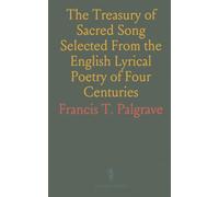 The Treasury of Sacred Song Selected From the English Lyrical Poetry of Four Centuries: With Notes Explanatory and Biographical