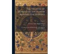 The Treatise Of Irenæus Of Lugdunum Against The Heresies; A Translation Of The Principal Passages, With Notes And Arguments Volume; Volume 2