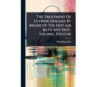 The Treatment Of Uterine Diseases By Means Of The Hot-air Bath And Hot-vaginal Douche