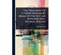 The Treatment Of Uterine Diseases By Means Of The Hot-air Bath And Hot-vaginal Douche
