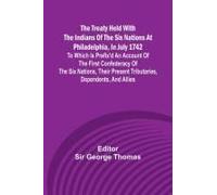 The Treaty Held With The Indians Of The Six Nations At Philadelphia, In July 1742 To Which Is Prefix'd An Account Of The First Confederacy Of The Six Nations, Their Present Tributaries, Dependents, An