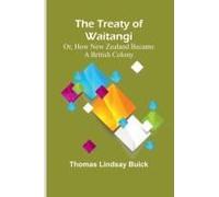 The Treaty Of Waitangi; Or, How New Zealand Became A British Colony