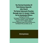 The Trial And Conviction Of That Infamous Hypocrite John Church The Surrey Tabernacle Preacher, Borough-Road, St. George's Fields, For An Abominable Offence; Including The Whole Of The Evidence; Tried