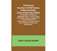 The Trial And Execution, For Petit Treason, Of Mark And Phillis, Slaves Of Capt. John Codmanwho Murdered Their Master At Charlestown, Mass., In 1755; For Which The Man Was Hanged And Gibbeted, And The