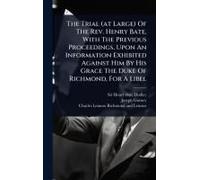 The Trial (At Large) Of The Rev. Henry Bate, With The Previous Proceedings, Upon An Information Exhibited Against Him By His Grace The Duke Of Richmond, For A Libel