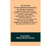 The Trial Of Charles Random De Berenger, Sir Thomas Cochrane, Commonly Called Lord Cochrane, The Hon. Andrew Cochrane Johnstone, Richard Gathorne Butt, Ralph Sandom, Alexander M'rae, John Peter Hollow