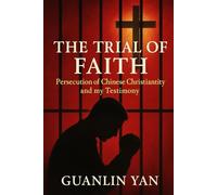 The Trial of Faith: Persecution of Chinese Christianity and my Testimony
