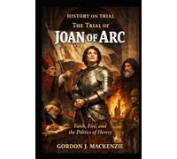 The Trial of Joan of Arc: Faith, Fire, and the Politics of Heresy