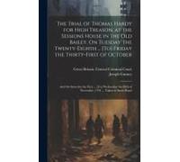The Trial Of Thomas Hardy For High Treason, At The Sessions House In The Old Bailey, On Tuesday The Twenty-Eighth ... [To] Friday The Thirty-First Of