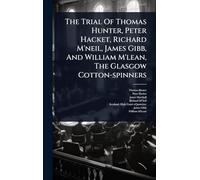 The Trial Of Thomas Hunter, Peter Hacket, Richard M'neil, James Gibb, And William M'lean, The Glasgow Cotton-spinners