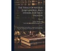 The Trials Of Arthur Thistlewood, And Others, For High Treason: At The Old Bailey Sessions-House, Commencing On Saturday, The 15th, And Ending On Thur