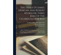 The Trials Of James, Duncan, And Robert M'gregor, Three Sons Of The Celebrated Rob Roy: Before The High Court Of Justiciary In The Years 1752, 1753, A