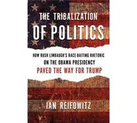 The Tribalization Of Politics How Rush Limbaughs RaceBaiting Rhetoric on the Obama Presidency Paved the Way for Trump by Ian Reifowitz Ian Reifowitz (Auteur)