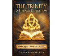 The Trinity: A Biblical Definition: 100 Objections Answered