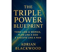 The triple power blueprint: Think like a woman. Plan like a God. Execute like a man. A blueprint for mindset, discipline,and personal transformation