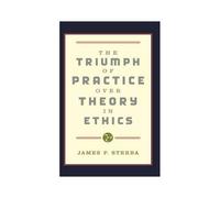 The Triumph Of Practice Over Theory In Ethics