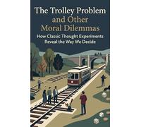 The Trolley Problem and Other Moral Dilemmas: How Classic Thought Experiments Reveal the Way We Decide