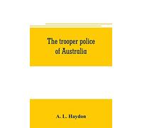 The Trooper Police Of Australia; A Record Of Mounted Police Work In The Commonwealth From The Earliest Days Of Settlement To The Present Time