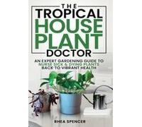 The Tropical Houseplant Doctor: An Expert Gardening Guide To Nurse Sick & Dying Plants Back To Vibrant Health Paperback Book By Rhea Spencer