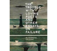 The Trouble with Loving Poets and Other Essays on Failure