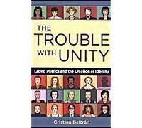 The Trouble with Unity the Trouble with Unity: Latino Politics and the Creation of Identity Latino Politics and the Creation of Identity Beltran, Cristina, Beltrn, Cristina (Auteur)