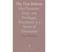 The True Believer: His Character, Duty, and Privileges, Elucidated in a Series of Discourses