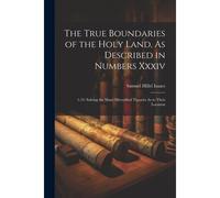The True Boundaries Of The Holy Land, As Described In Numbers Xxxiv: 1-12: Solving The Many Diversified Theories As To Their Location