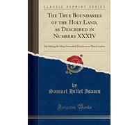 The True Boundaries of the Holy Land, as Described in Numbers XXXIV: The Solving the Many Diversified Theories as to Their Location (Classic Reprint)