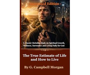 The True Estimate of Life and How to Live (Annotated Edition): A Classic Christian Study on Spiritual Growth, Holiness, Surrender, and Living Fully for God