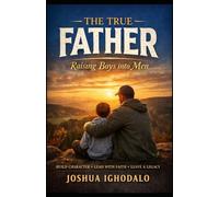 The True Father: Raising Boys into Men: Raising Boys into Men: A Father’s Guide to Character, Faith, and Leadership
