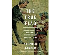 The True Flag: Theodore Roosevelt, Mark Twain, and the Birth of American Empire