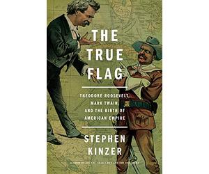 The True Flag: Theodore Roosevelt, Mark Twain, and the Birth of American Empire