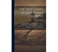 The True Gospel Of Jesus Christ Asserted: Wherein Is Shewn What Is, And What Is Not The Gospel ...: Humbly Offered To Publick Consideration ... And Mo
