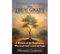 The True Graft: That it May Bring Forth Good Fruit: A Witness of the Restoration - What Joseph Smith Learned and Taught