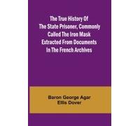 The True History Of The State Prisoner, Commonly Called The Iron Mask Extracted From Documents In The French Archives