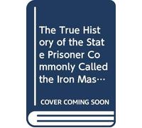 The True History of the State Prisoner Commonly Called the Iron Mask: Extracted From Documents in the French Archives.