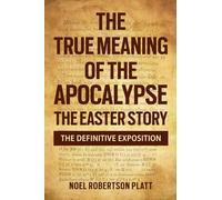 THE TRUE MEANING OF THE APOCALYPSE: THE EASTER STORY. THE DEFINITIVE EXPOSITION
